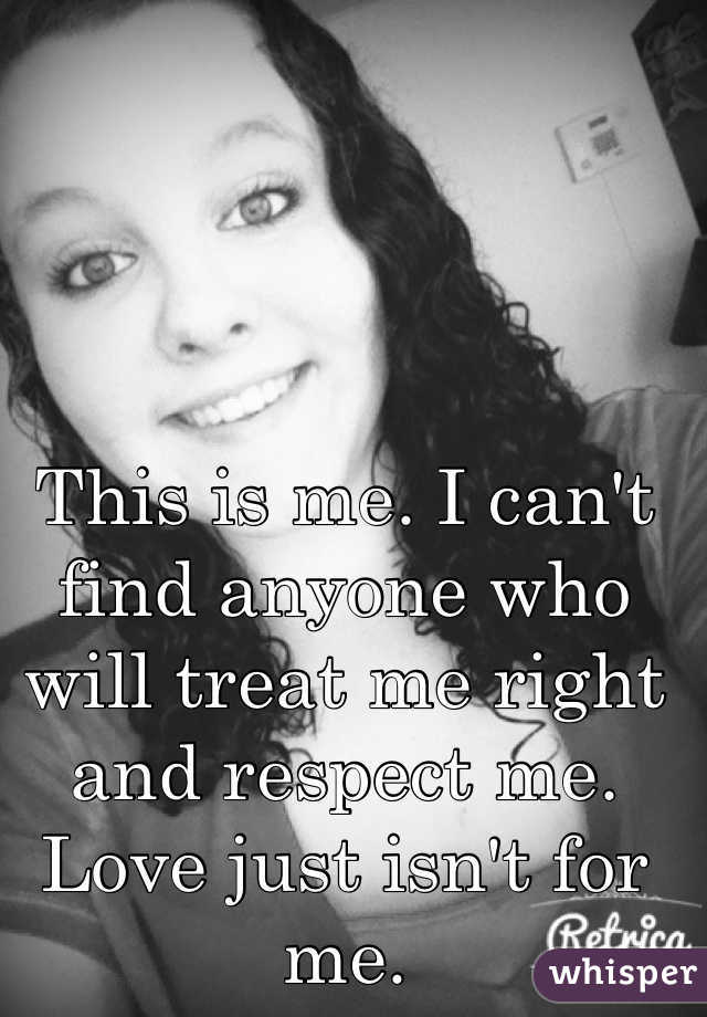 This is me. I can't find anyone who will treat me right and respect me. Love just isn't for me.