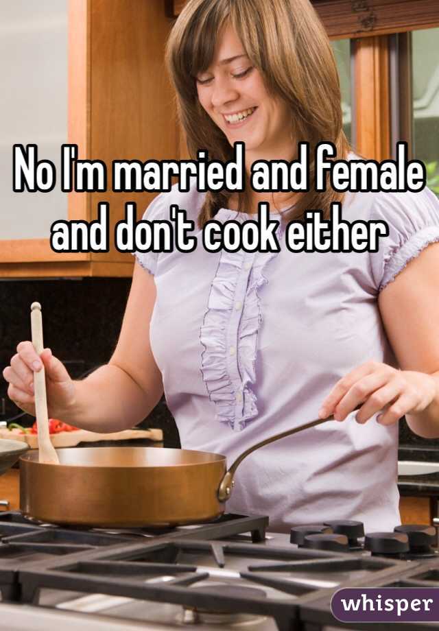 No I'm married and female and don't cook either 