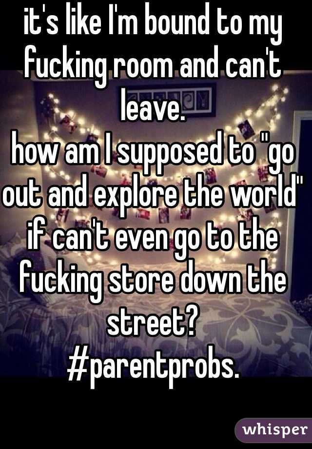 it's like I'm bound to my fucking room and can't leave. 
how am I supposed to "go out and explore the world" if can't even go to the fucking store down the street? 
#parentprobs.