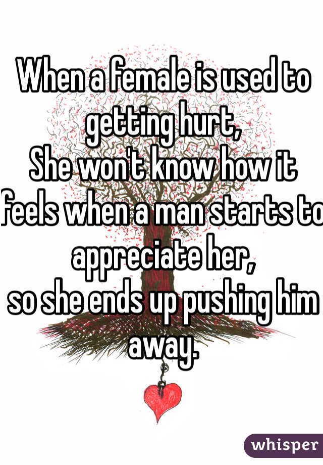 When a female is used to getting hurt,
She won't know how it feels when a man starts to appreciate her, 
so she ends up pushing him away.