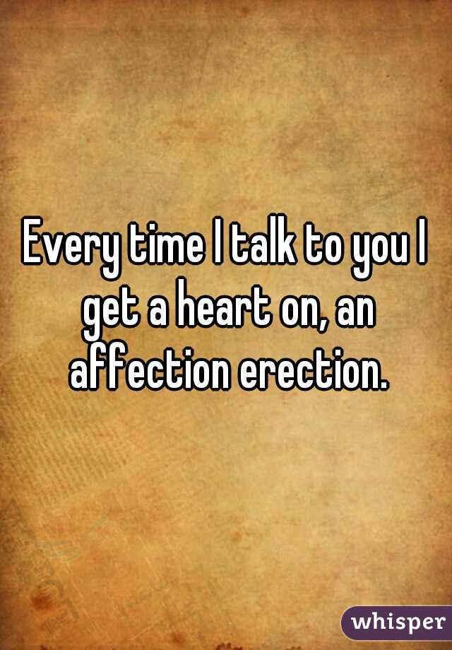 Every time I talk to you I get a heart on, an affection erection.