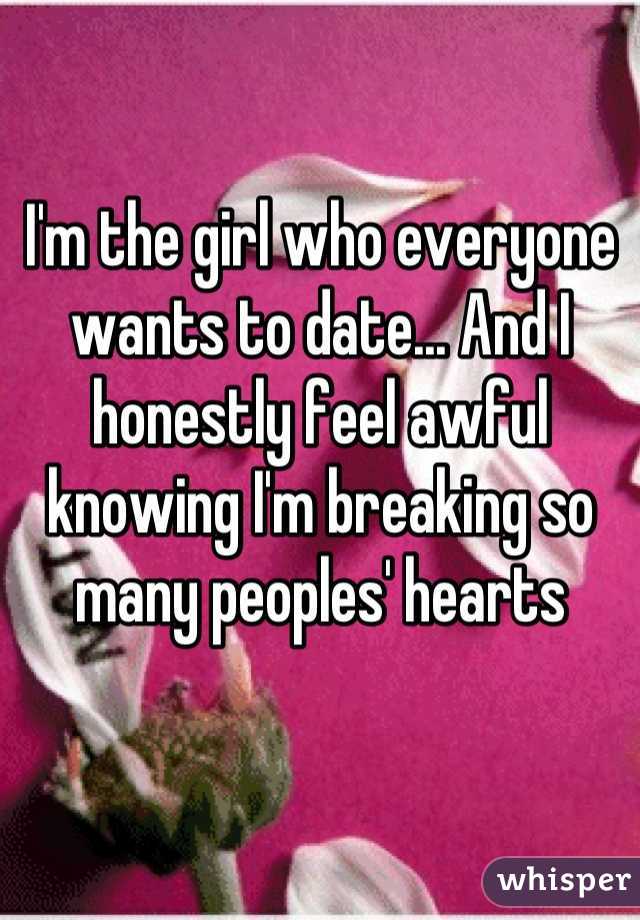 I'm the girl who everyone wants to date... And I honestly feel awful knowing I'm breaking so many peoples' hearts