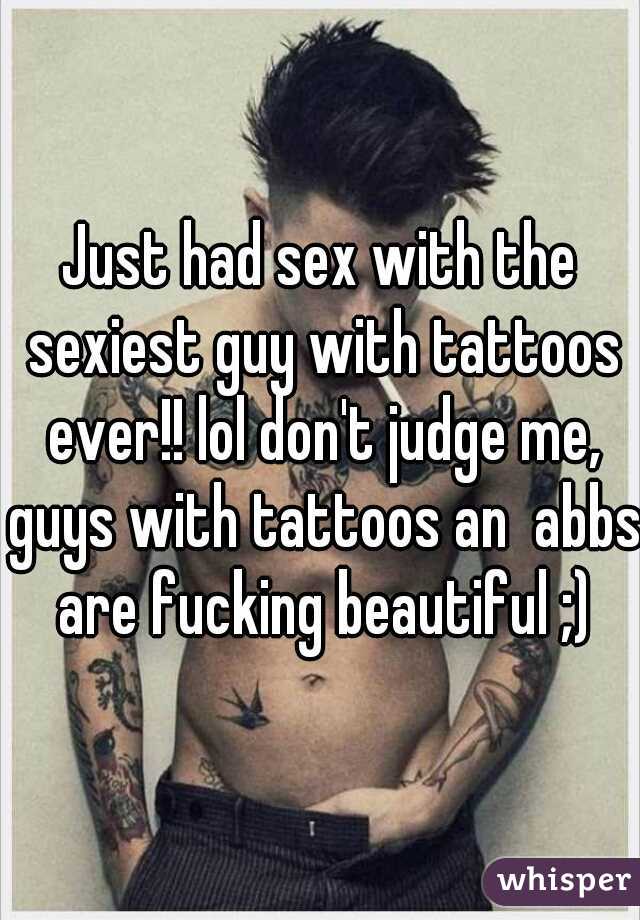 Just had sex with the sexiest guy with tattoos ever!! lol don't judge me, guys with tattoos an  abbs are fucking beautiful ;)