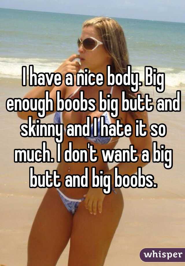 I have a nice body. Big enough boobs big butt and skinny and I hate it so much. I don't want a big butt and big boobs.