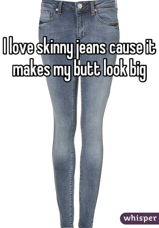 I love skinny jeans cause it makes my butt look big