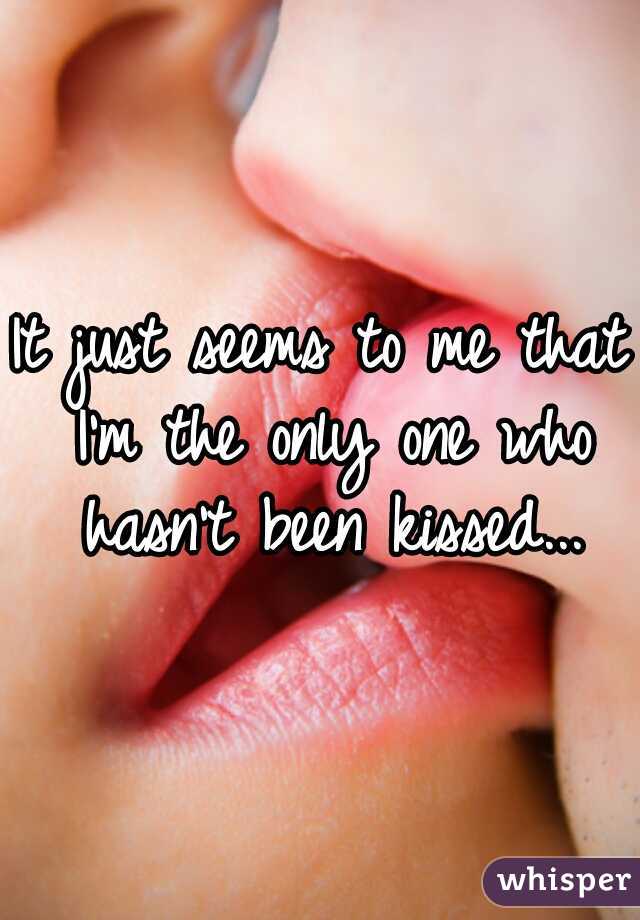 It just seems to me that I'm the only one who hasn't been kissed...