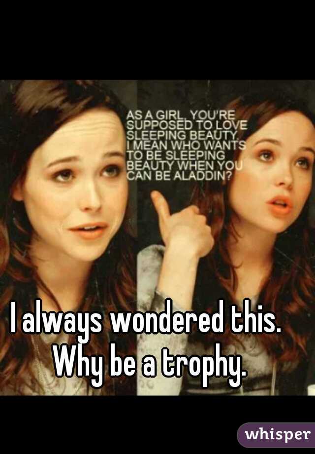 I always wondered this. Why be a trophy.