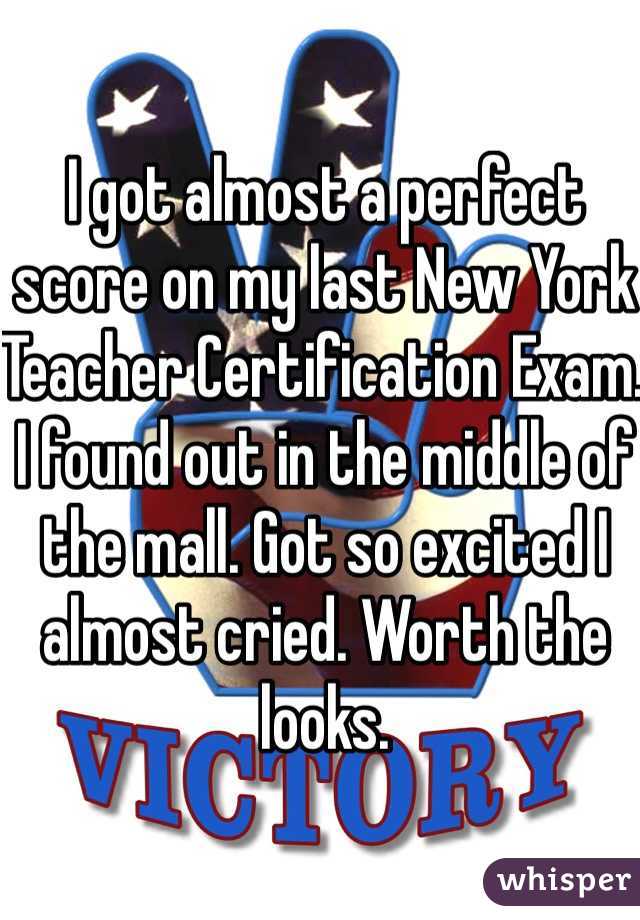 I got almost a perfect score on my last New York Teacher Certification Exam. I found out in the middle of the mall. Got so excited I almost cried. Worth the looks.