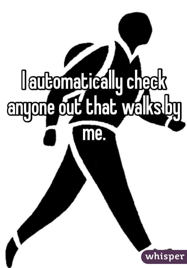 I automatically check anyone out that walks by me. 
