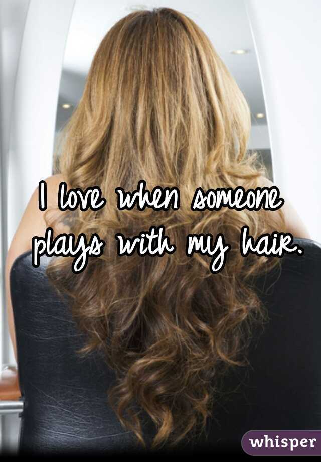 I love when someone plays with my hair.