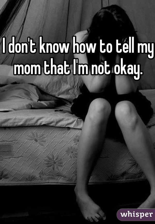 I don't know how to tell my mom that I'm not okay. 