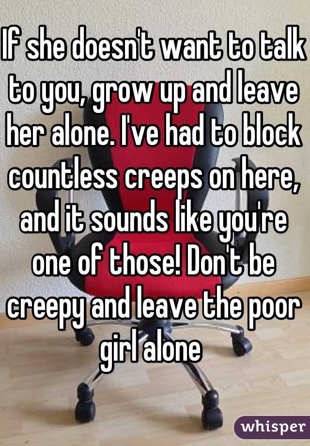 If she doesn't want to talk to you, grow up and leave her alone. I've had to block countless creeps on here, and it sounds like you're one of those! Don't be creepy and leave the poor girl alone 