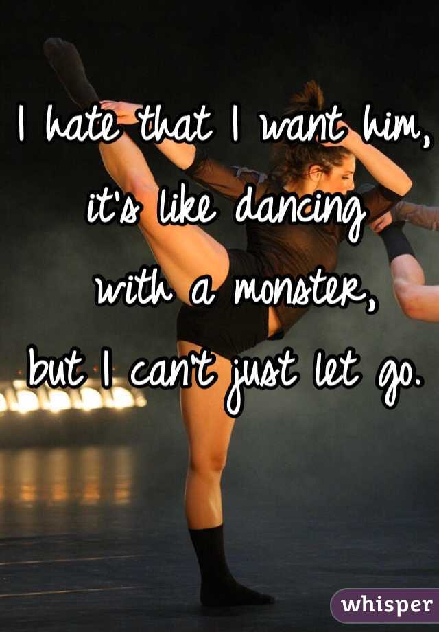 I hate that I want him, 
it's like dancing
 with a monster, 
but I can't just let go. 