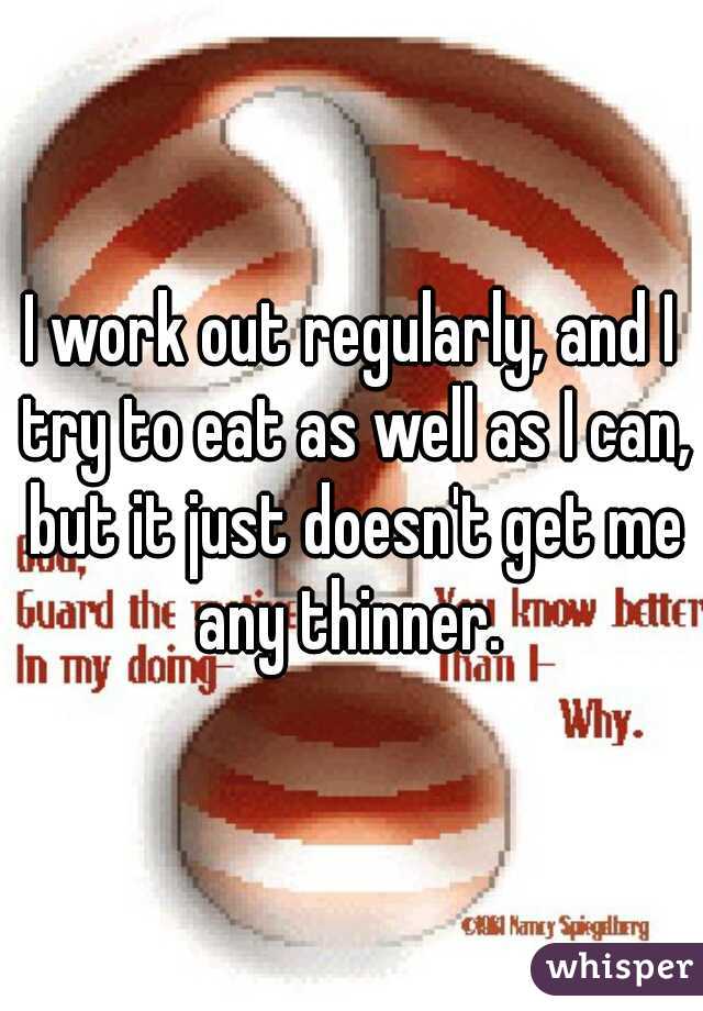 I work out regularly, and I try to eat as well as I can, but it just doesn't get me any thinner. 