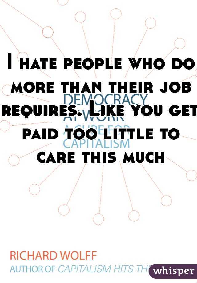 I hate people who do more than their job requires. Like you get paid too little to care this much