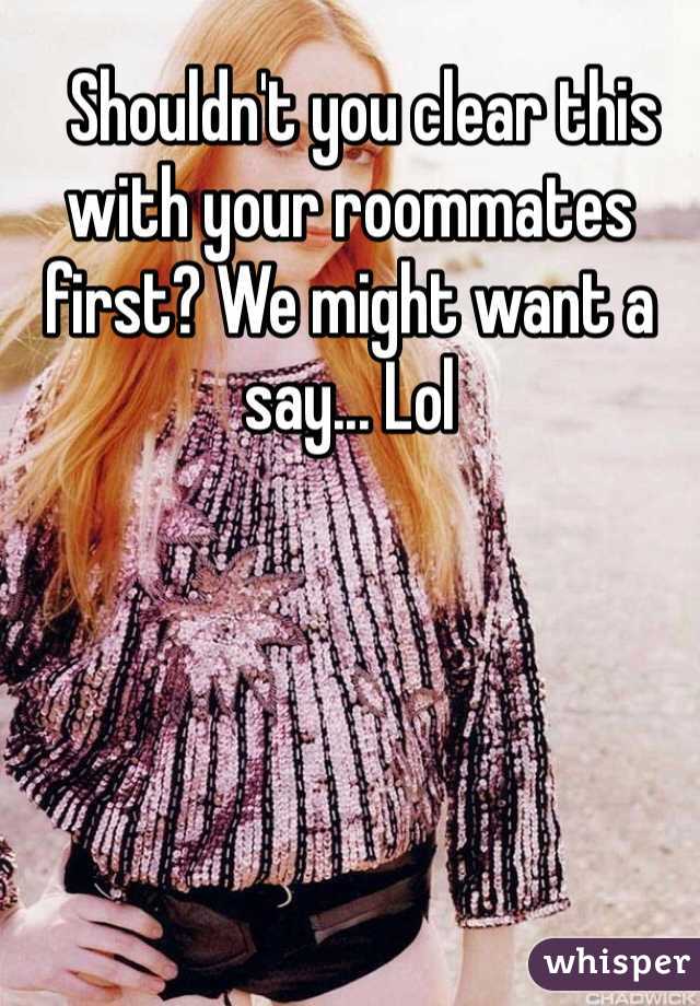   Shouldn't you clear this with your roommates first? We might want a say... Lol