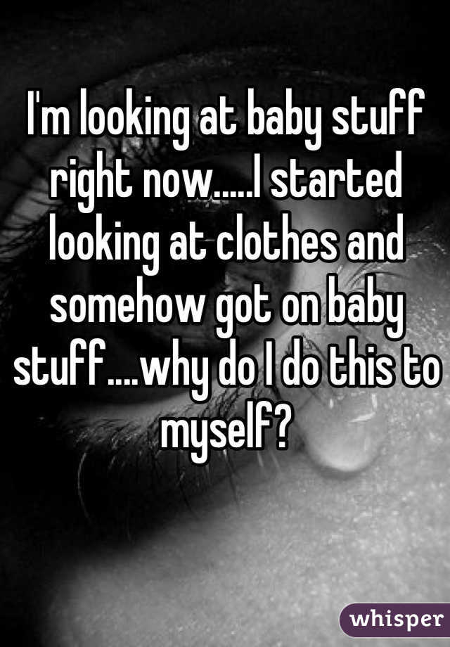 I'm looking at baby stuff right now.....I started looking at clothes and somehow got on baby stuff....why do I do this to myself?
