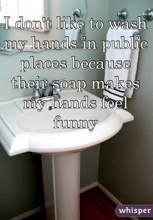 I don't like to wash my hands in public places because their soap makes my hands feel funny