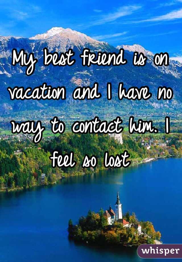 My best friend is on vacation and I have no way to contact him. I feel so lost 