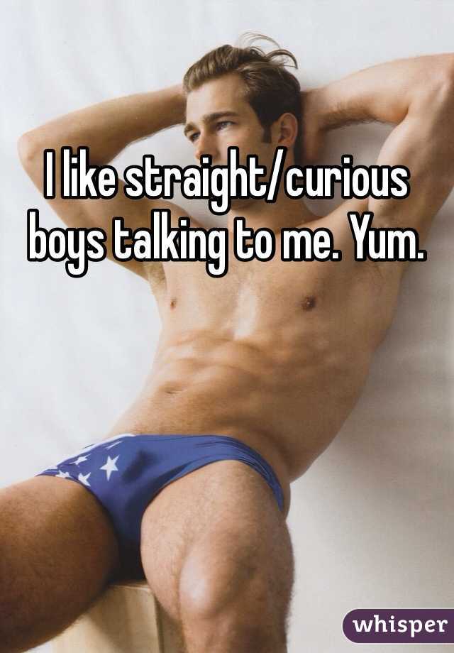 I like straight/curious boys talking to me. Yum. 