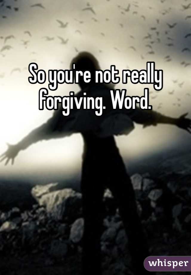 So you're not really forgiving. Word. 