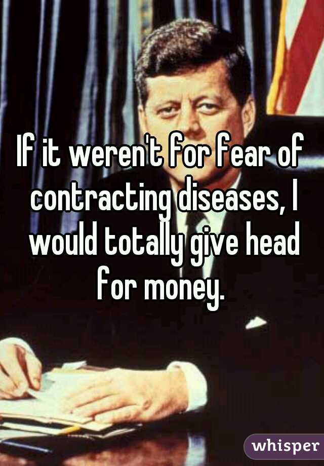 If it weren't for fear of contracting diseases, I would totally give head for money. 