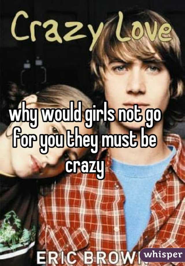 why would girls not go for you they must be crazy