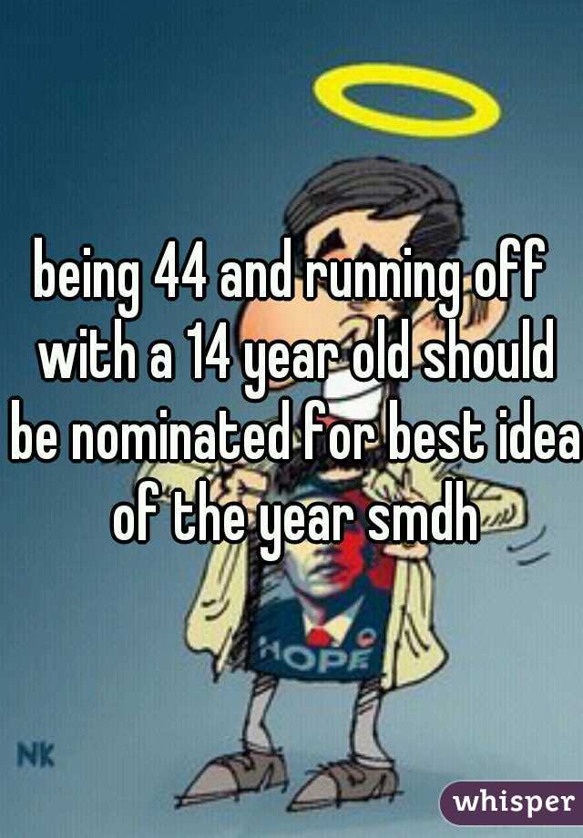 being 44 and running off with a 14 year old should be nominated for best idea of the year smdh