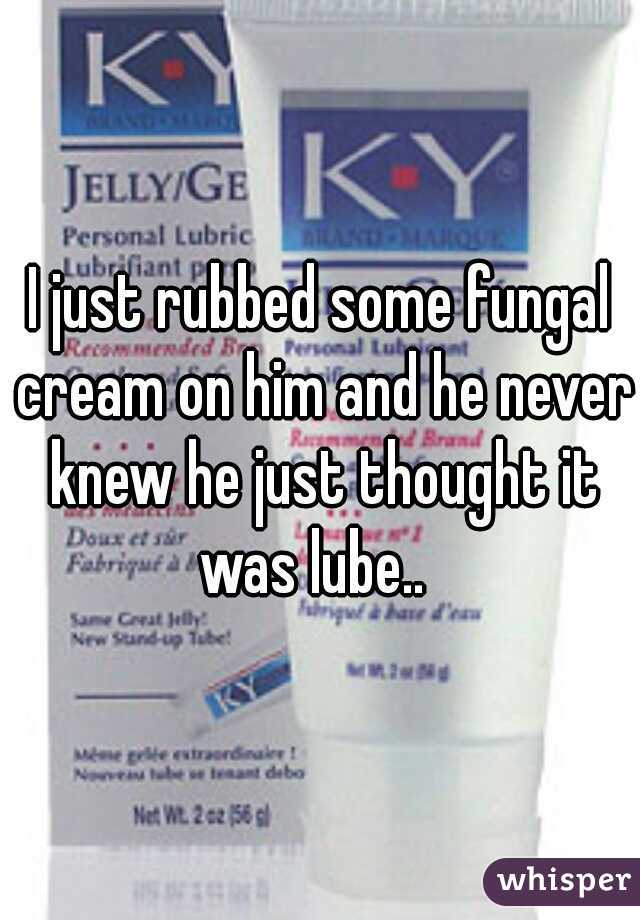 I just rubbed some fungal cream on him and he never knew he just thought it was lube..  