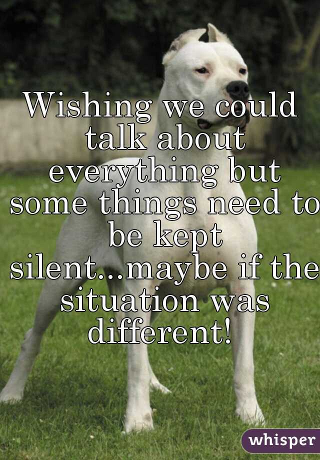 Wishing we could talk about everything but some things need to be kept silent...maybe if the situation was different! 