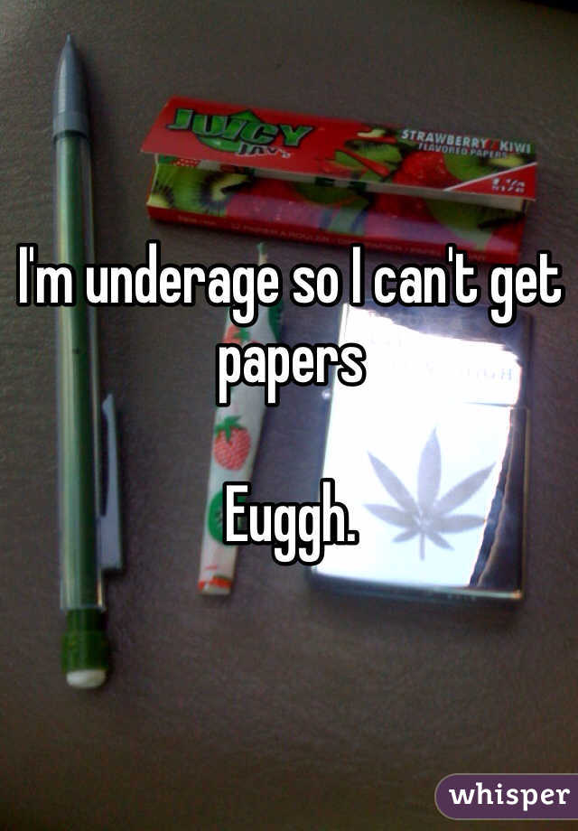 I'm underage so I can't get papers 

Euggh.
