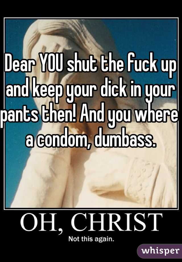 Dear YOU shut the fuck up and keep your dick in your pants then! And you where a condom, dumbass.