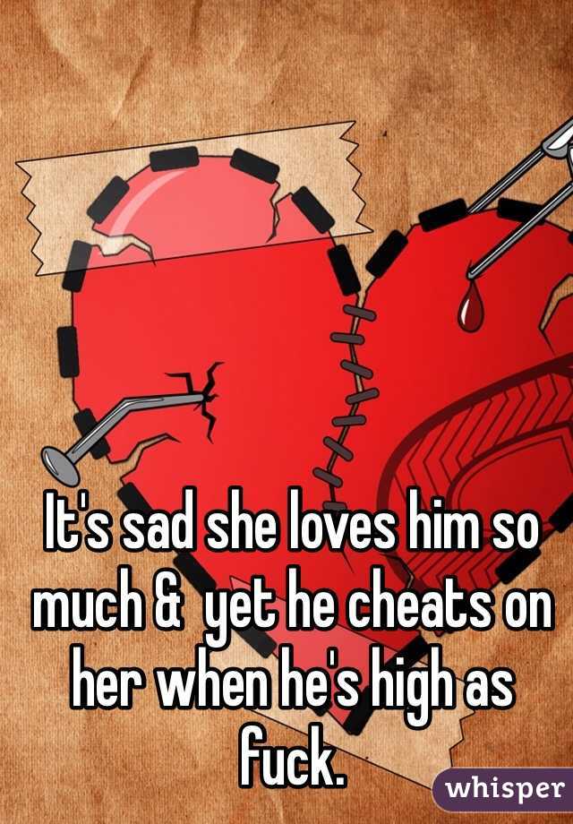 It's sad she loves him so much &  yet he cheats on her when he's high as fuck. 