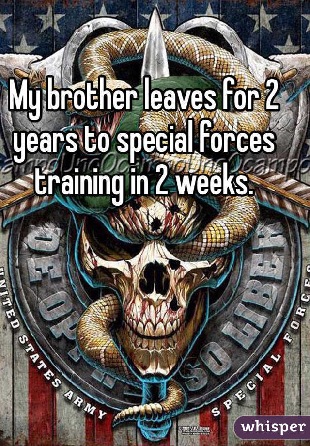 My brother leaves for 2 years to special forces training in 2 weeks. 