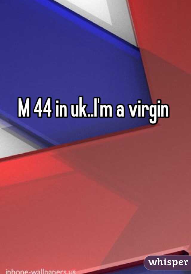 M 44 in uk..I'm a virgin 