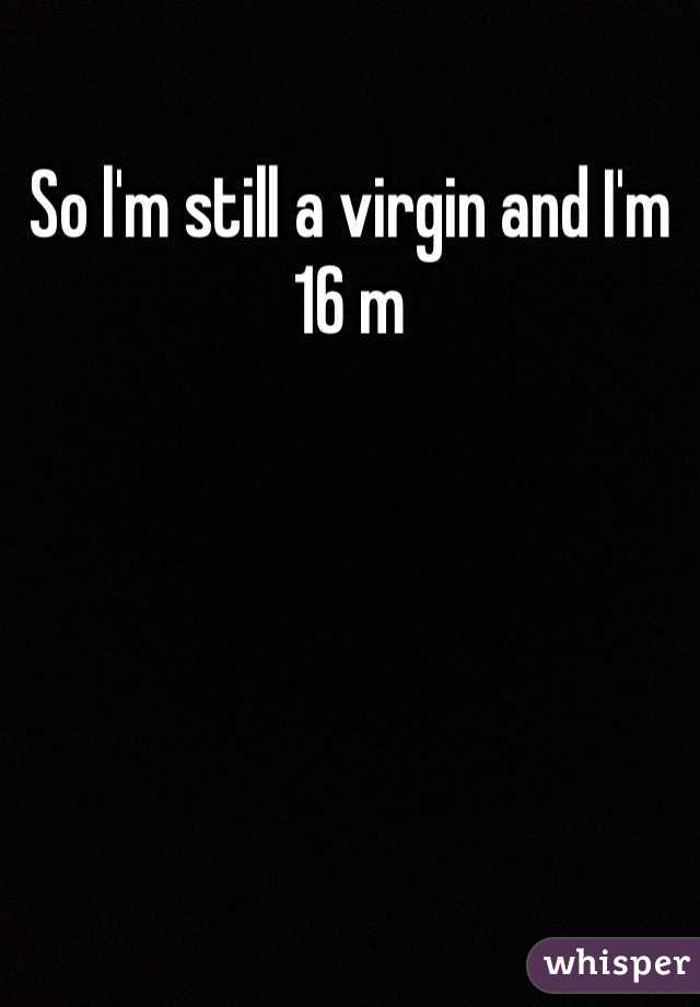 So l'm still a virgin and I'm 16 m