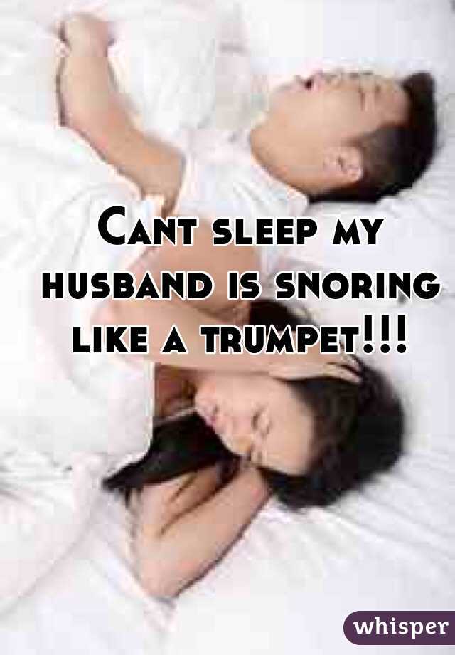 Cant sleep my husband is snoring like a trumpet!!! 