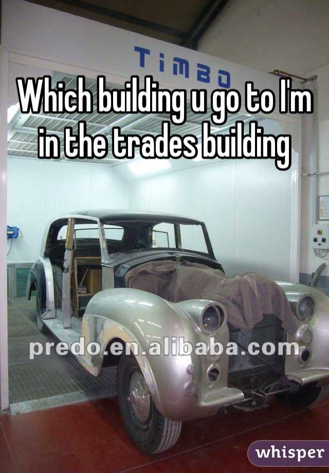 Which building u go to I'm in the trades building 