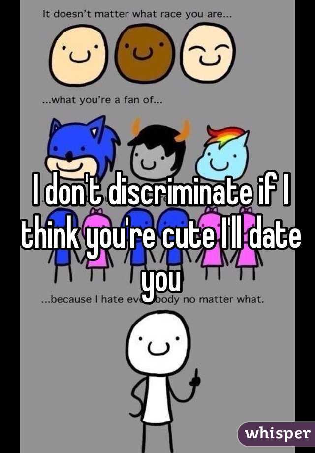 I don't discriminate if I think you're cute I'll date you