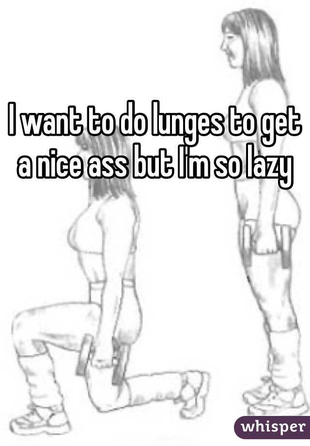 I want to do lunges to get a nice ass but I'm so lazy 