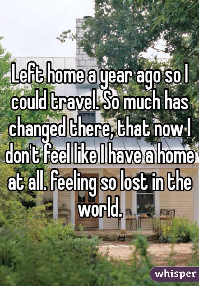 Left home a year ago so I could travel. So much has changed there, that now I don't feel like I have a home at all. feeling so lost in the world. 