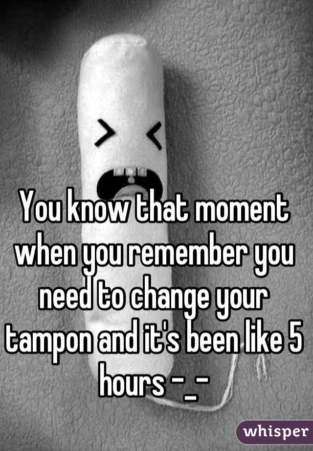 You know that moment when you remember you need to change your tampon and it's been like 5 hours -_-
