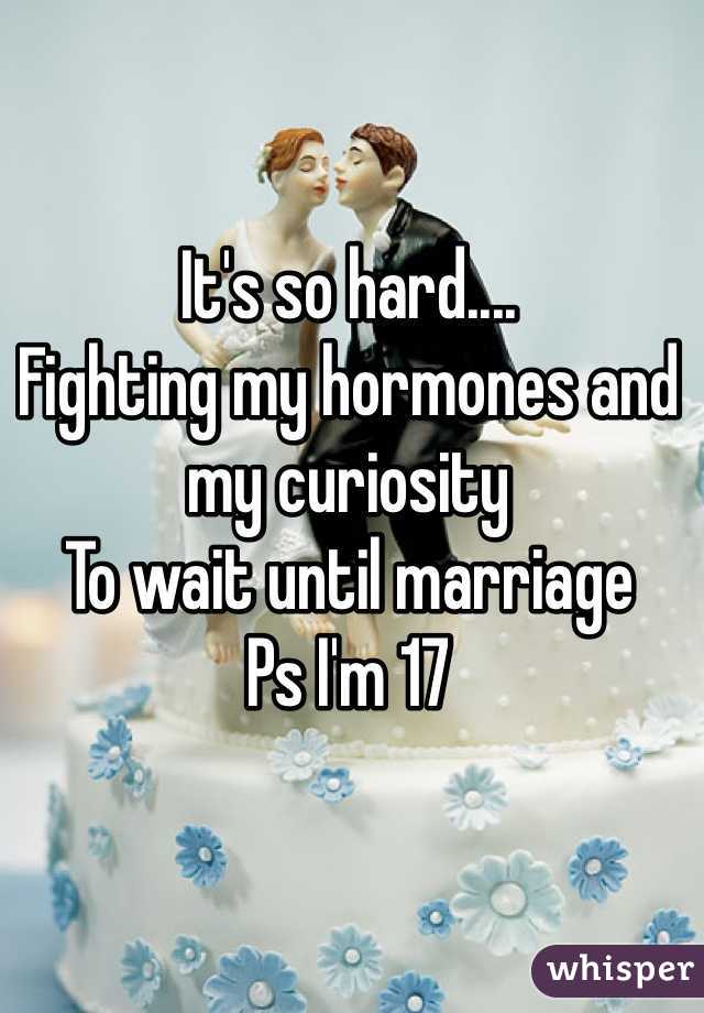It's so hard....
Fighting my hormones and my curiosity 
To wait until marriage
Ps I'm 17