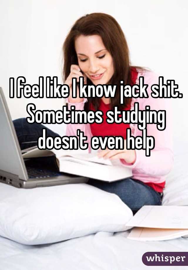 I feel like I know jack shit. Sometimes studying doesn't even help