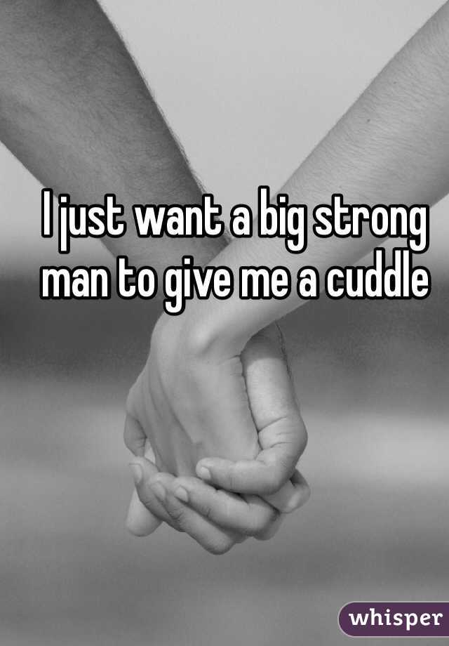 I just want a big strong man to give me a cuddle