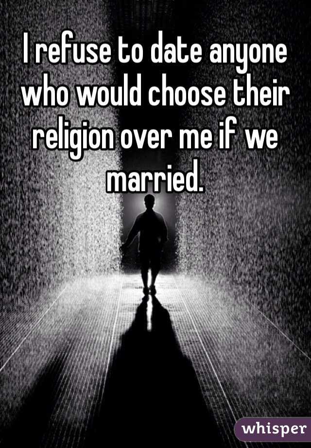 I refuse to date anyone who would choose their religion over me if we married. 