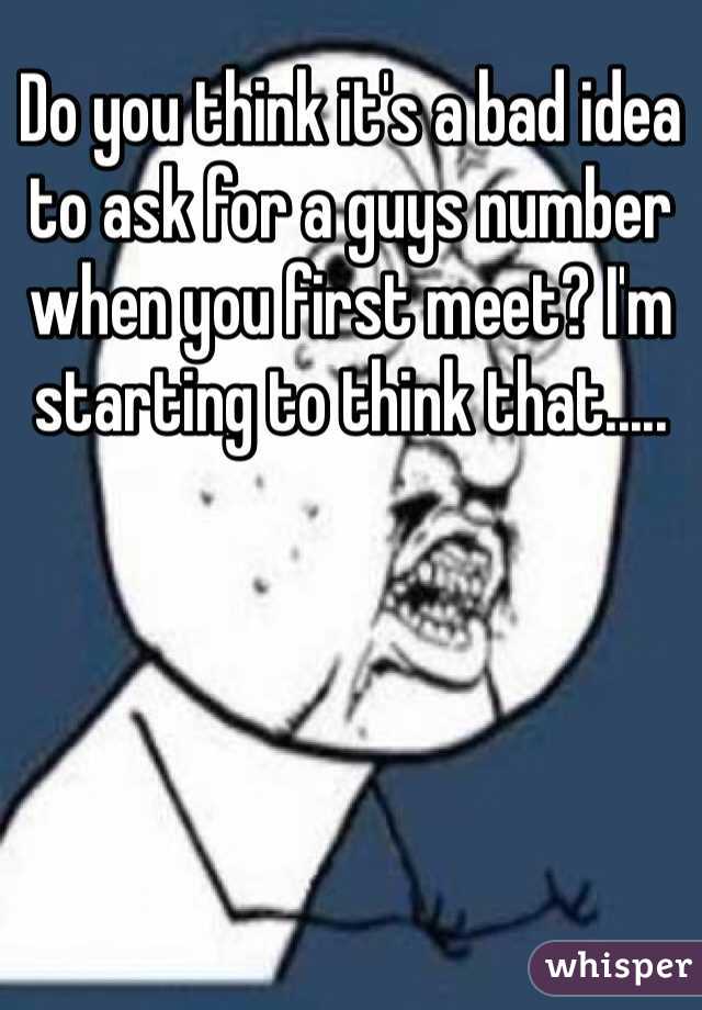 Do you think it's a bad idea to ask for a guys number when you first meet? I'm starting to think that.....