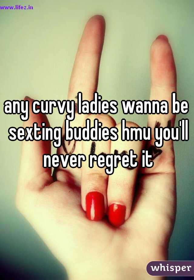 any curvy ladies wanna be sexting buddies hmu you'll never regret it