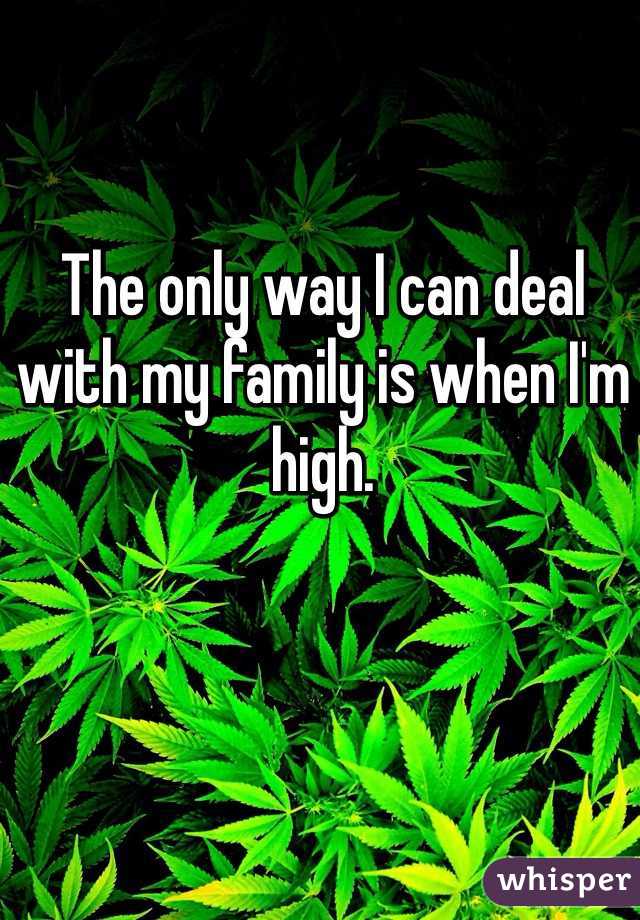 The only way I can deal with my family is when I'm high. 