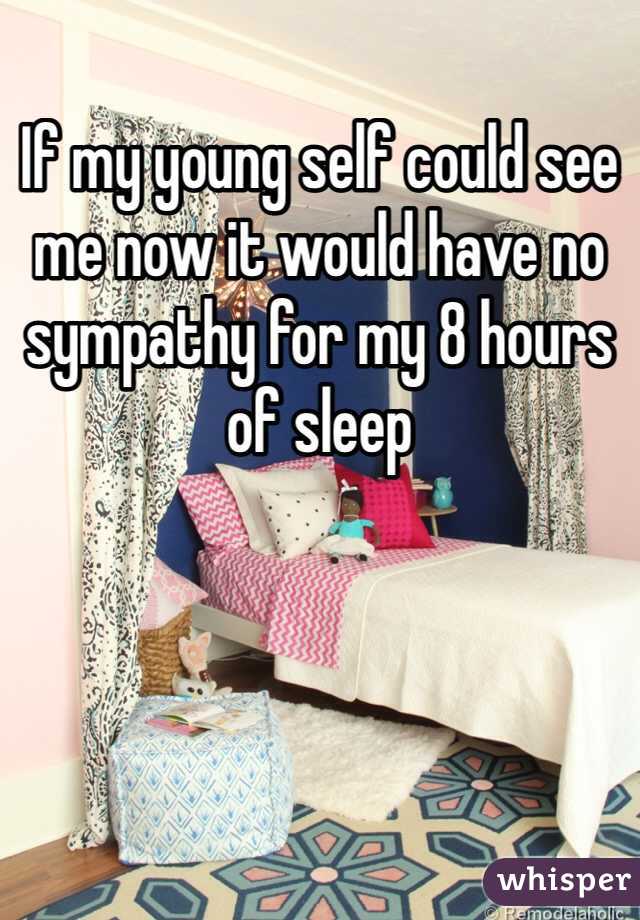 If my young self could see me now it would have no sympathy for my 8 hours of sleep